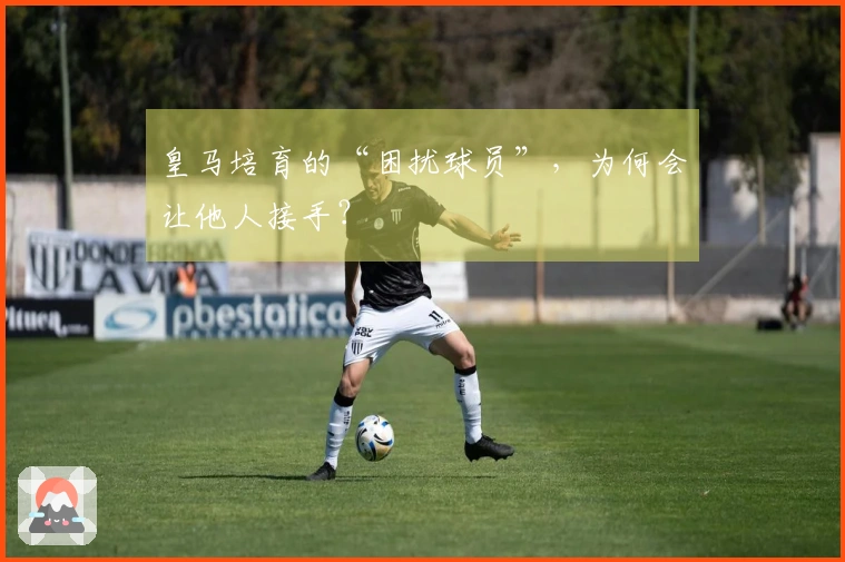 皇马培育的“困扰球员”，为何会让他人接手？