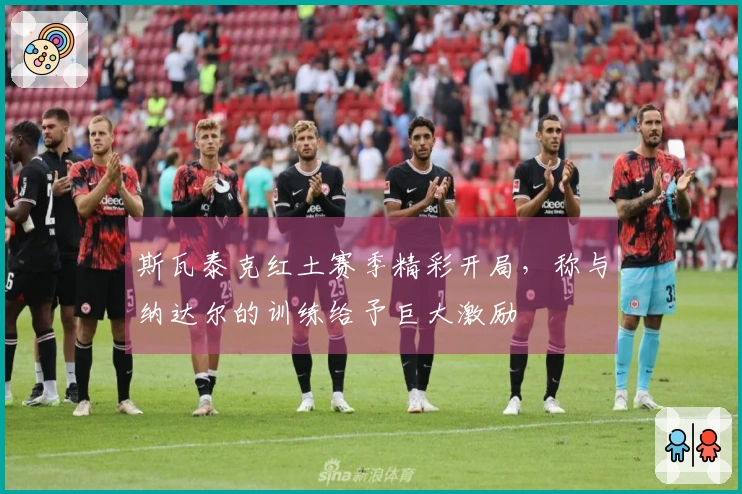 斯瓦泰克红土赛季精彩开局，称与纳达尔的训练给予巨大激励