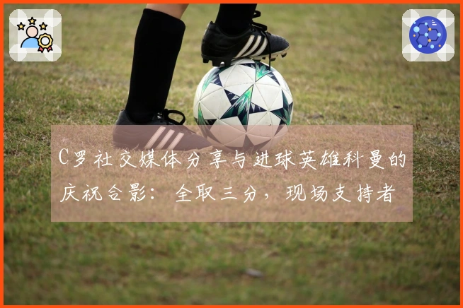 C罗社交媒体分享与进球英雄科曼的庆祝合影：全取三分，现场支持者热情高涨