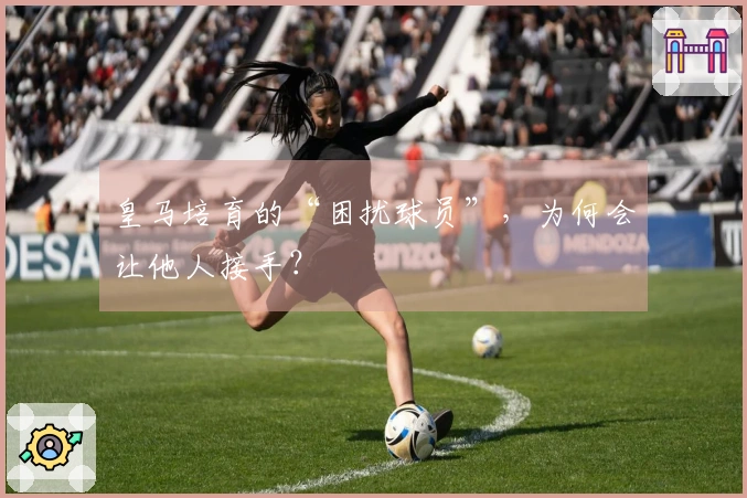 皇马培育的“困扰球员”，为何会让他人接手？