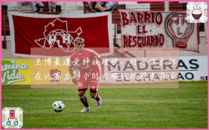王博豪遭受种族歧视，对方俱乐部在比赛后24小时内确认歧视者身份。