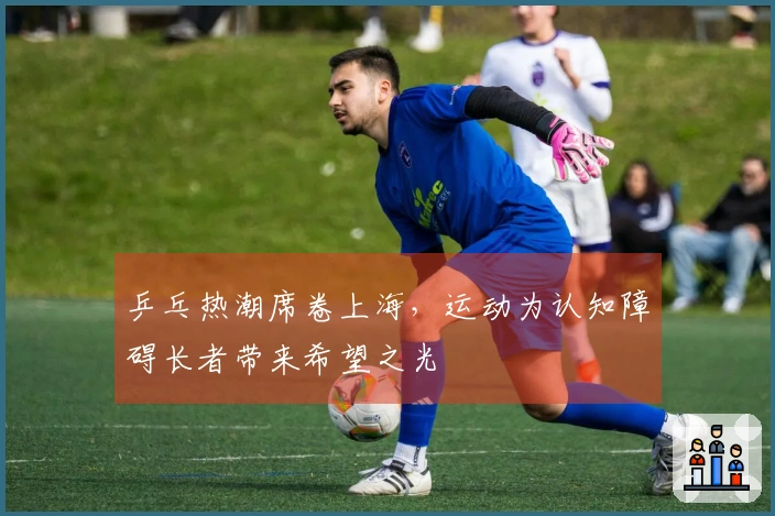 乒乓热潮席卷上海，运动为认知障碍长者带来希望之光