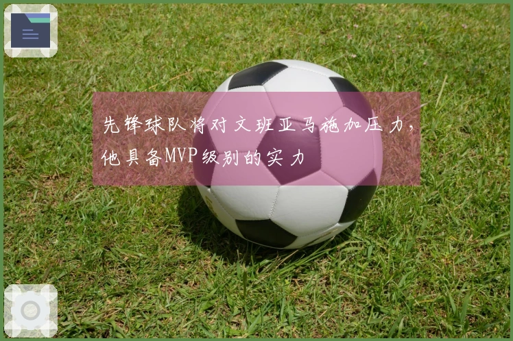 先锋球队将对文班亚马施加压力，他具备MVP级别的实力