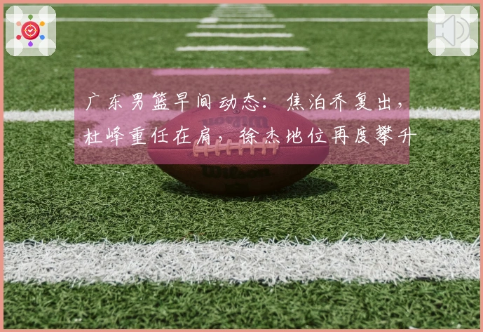 广东男篮早间动态：焦泊乔复出，杜峰重任在肩，徐杰地位再度攀升