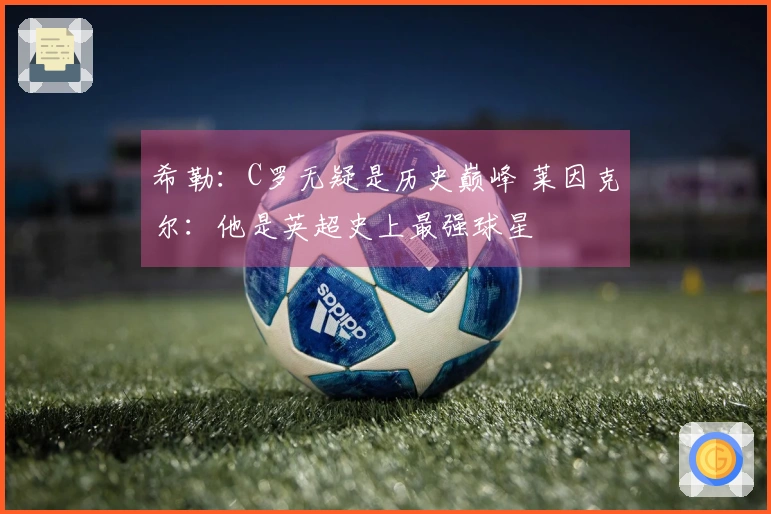 希勒：C罗无疑是历史巅峰 莱因克尔：他是英超史上最强球星