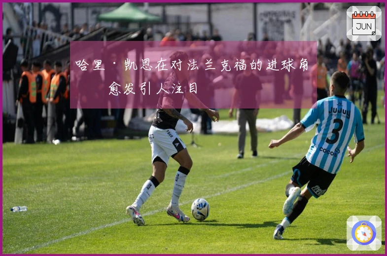 哈里·凯恩在对法兰克福的进球角度愈发引人注目