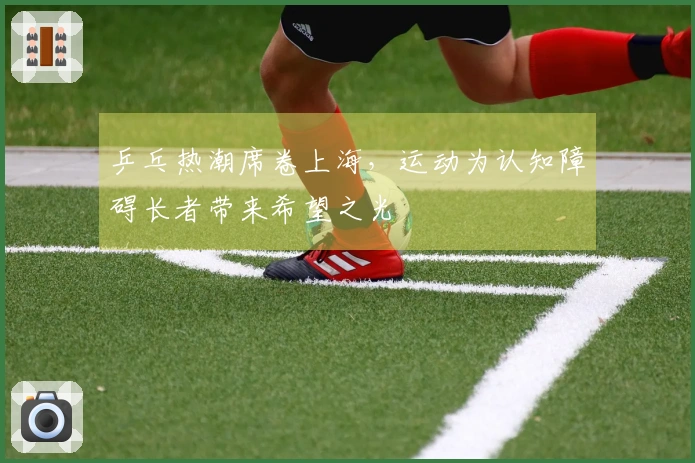 乒乓热潮席卷上海，运动为认知障碍长者带来希望之光