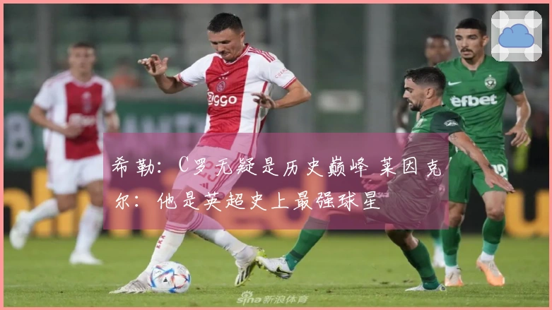 希勒：C罗无疑是历史巅峰 莱因克尔：他是英超史上最强球星