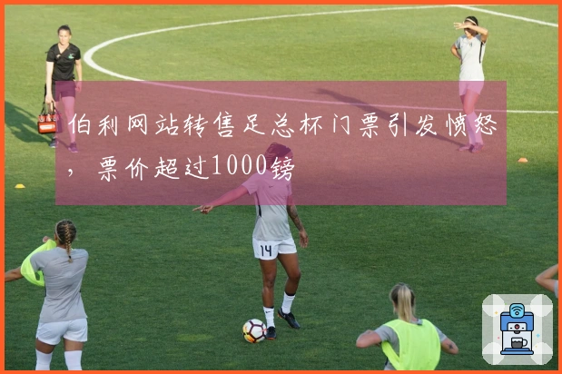 伯利网站转售足总杯门票引发愤怒，票价超过1000镑